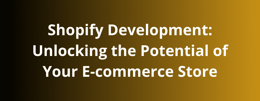 Shopify Development: Unlocking the Potential of Your E-commerce Store